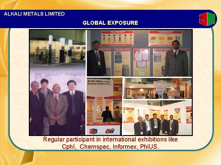 ALKALI METALS LIMITED GLOBAL EXPOSURE Regular participant in international exhibitions like Cph. I, Chemspec,