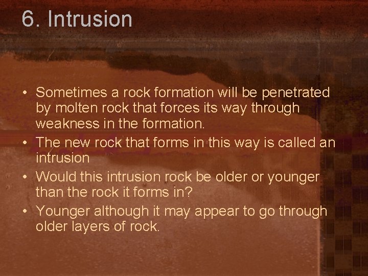 6. Intrusion • Sometimes a rock formation will be penetrated by molten rock that