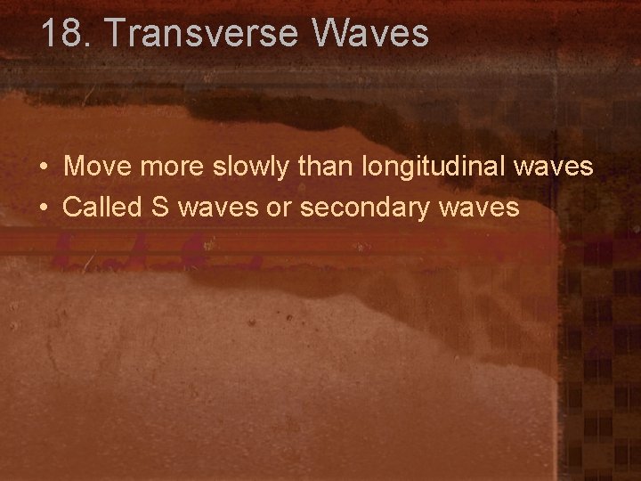 18. Transverse Waves • Move more slowly than longitudinal waves • Called S waves