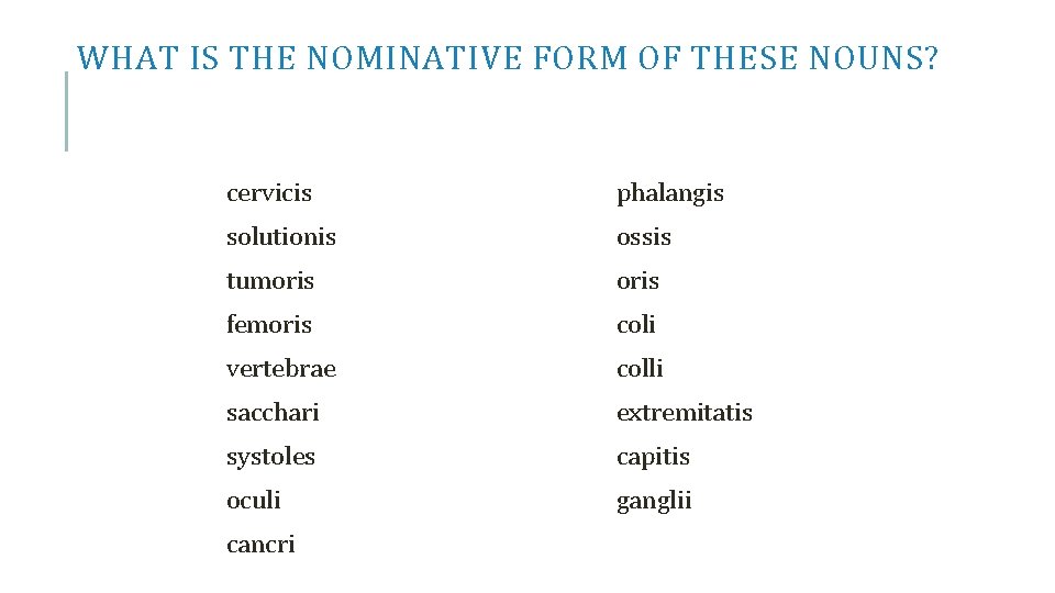 WHAT IS THE NOMINATIVE FORM OF THESE NOUNS? cervicis phalangis solutionis ossis tumoris femoris