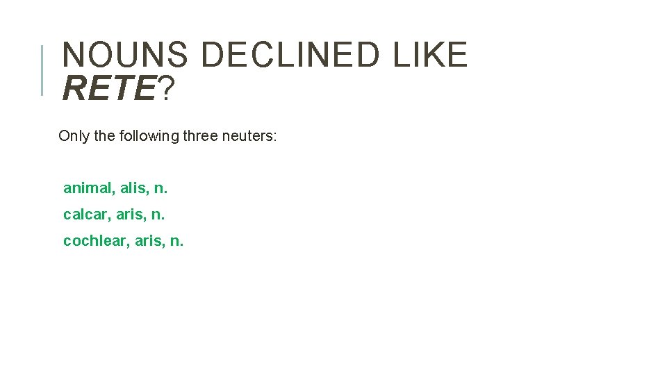 NOUNS DECLINED LIKE RETE? Only the following three neuters: animal, alis, n. calcar, aris,