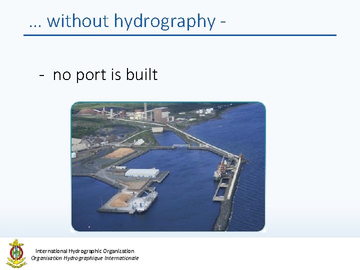 … without hydrography - no port is built International Hydrographic Organization Organisation Hydrographique Internationale