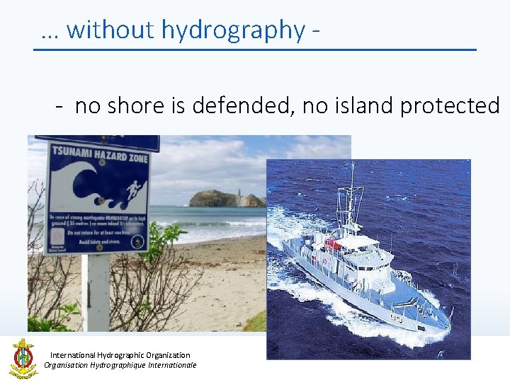 … without hydrography - no shore is defended, no island protected International Hydrographic Organization