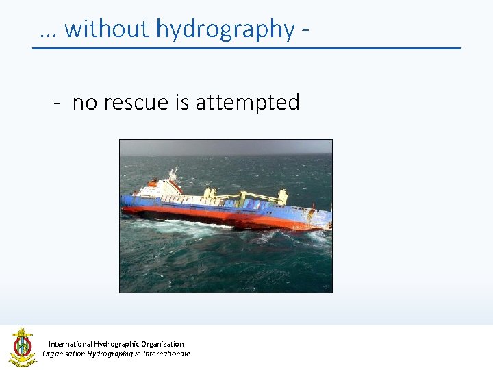… without hydrography - no rescue is attempted International Hydrographic Organization Organisation Hydrographique Internationale