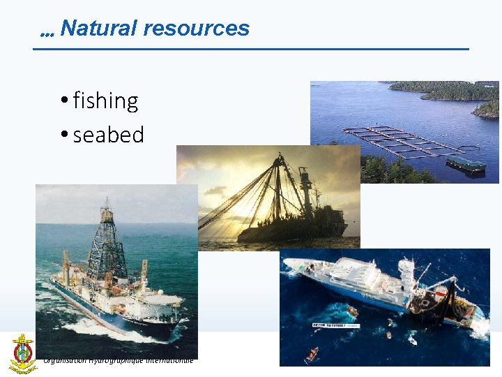 … Natural resources • fishing • seabed International Hydrographic Organization Organisation Hydrographique Internationale 