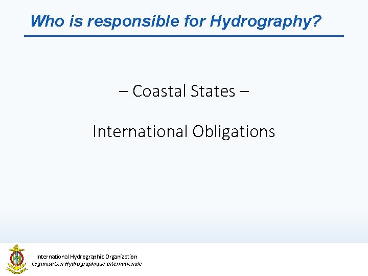 Who is responsible for Hydrography? – Coastal States – International Obligations International Hydrographic Organization