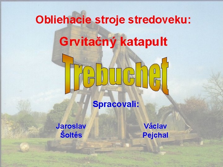 Obliehacie stroje stredoveku: Grvitačný katapult Spracovali: Jaroslav Šoltés Václav Pejchal 