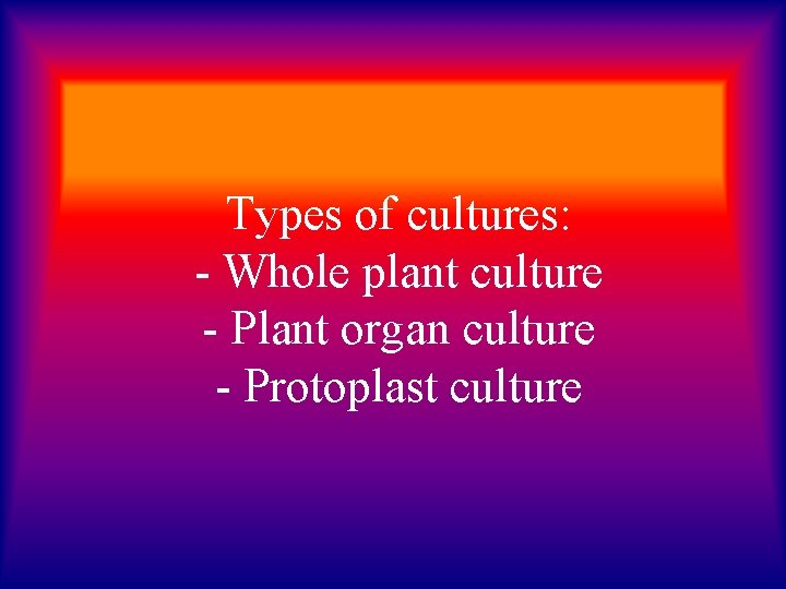 Types of cultures: - Whole plant culture - Plant organ culture - Protoplast culture