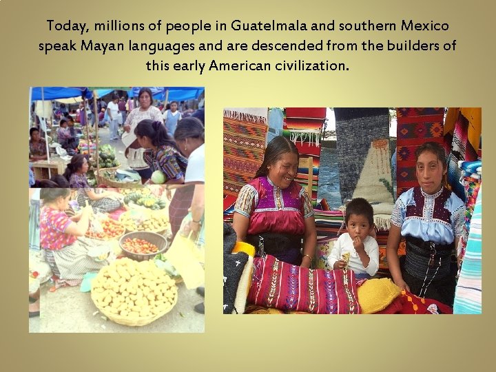 Today, millions of people in Guatelmala and southern Mexico speak Mayan languages and are