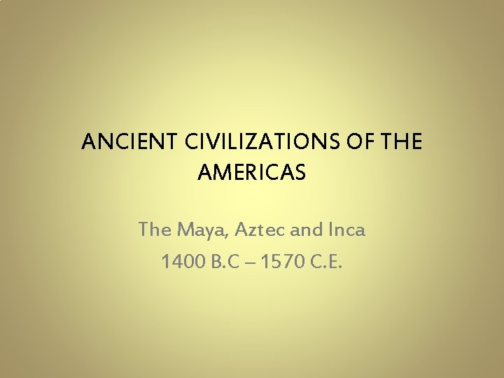 ANCIENT CIVILIZATIONS OF THE AMERICAS The Maya, Aztec and Inca 1400 B. C –