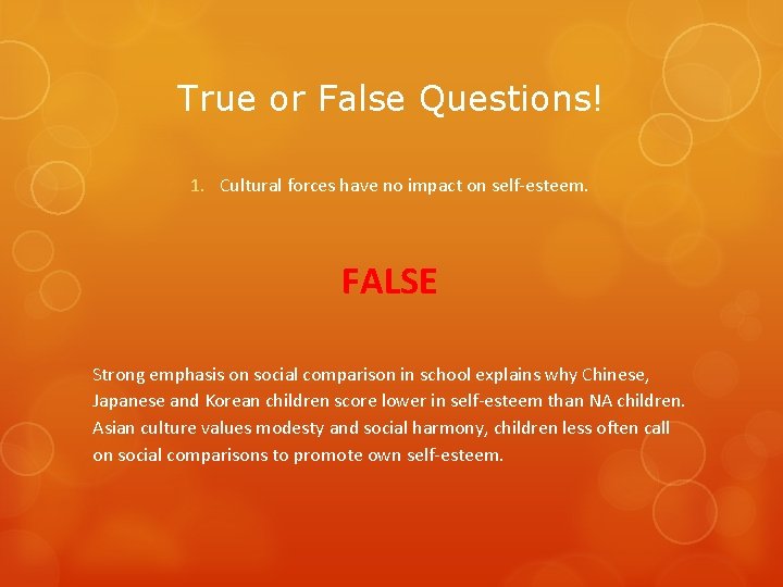 True or False Questions! 1. Cultural forces have no impact on self-esteem. FALSE Strong