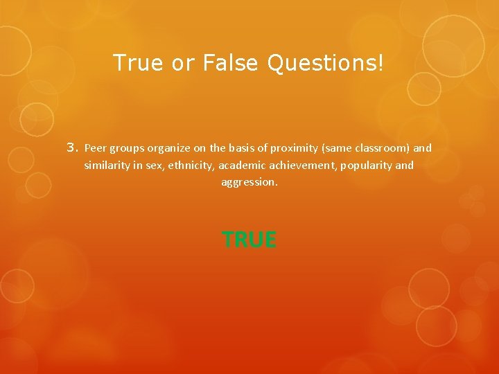 True or False Questions! 3. Peer groups organize on the basis of proximity (same
