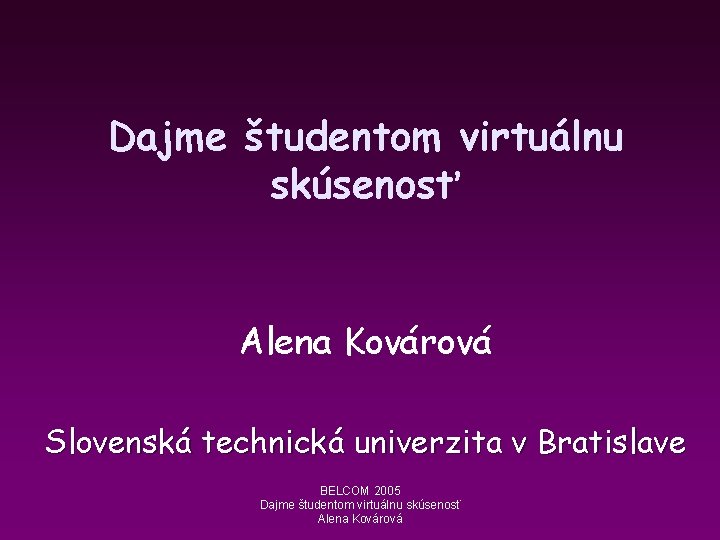 Dajme študentom virtuálnu skúsenosť Alena Kovárová Slovenská technická univerzita v Bratislave BELCOM 2005 Dajme