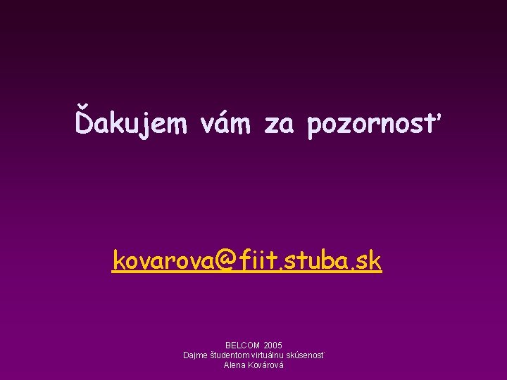 Ďakujem vám za pozornosť kovarova@fiit. stuba. sk BELCOM 2005 Dajme študentom virtuálnu skúsenosť Alena