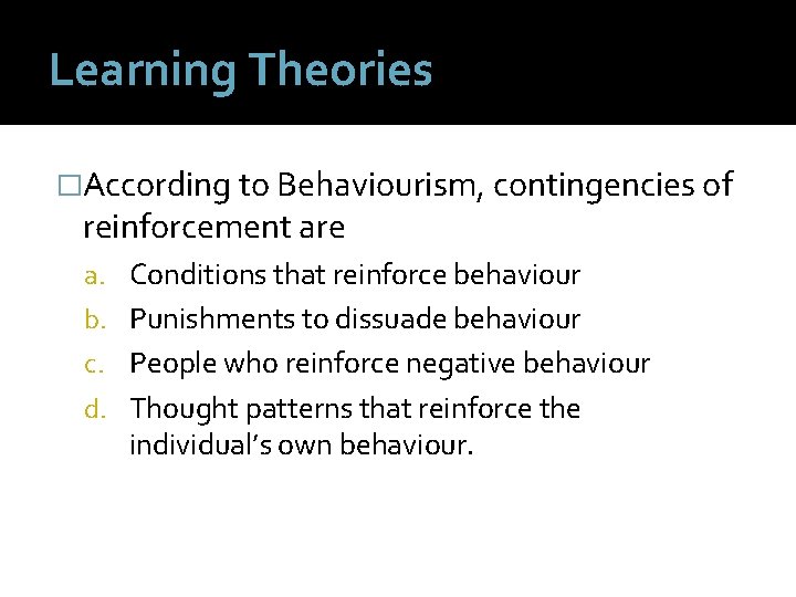 Learning Theories �According to Behaviourism, contingencies of reinforcement are a. Conditions that reinforce behaviour