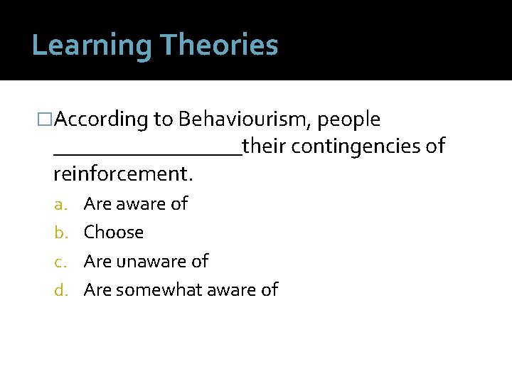 Learning Theories �According to Behaviourism, people _________their contingencies of reinforcement. a. Are aware of