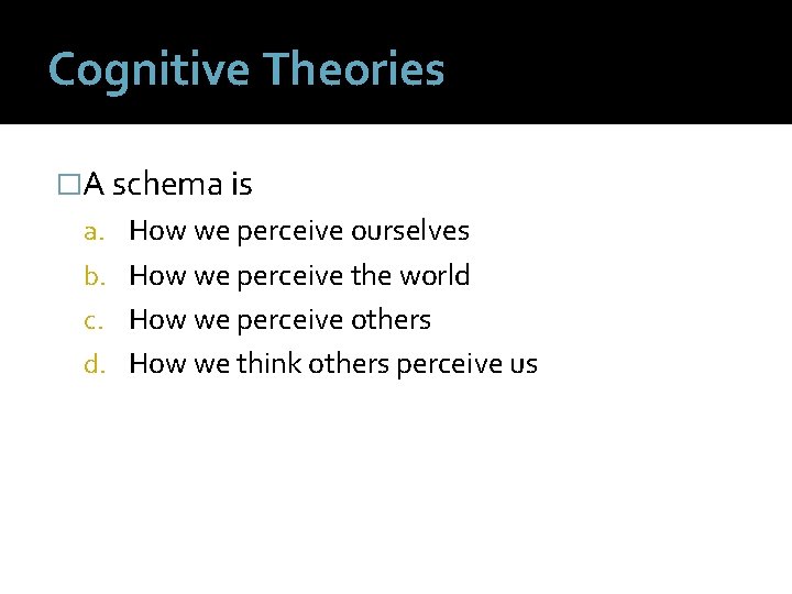 Cognitive Theories �A schema is a. How we perceive ourselves b. How we perceive