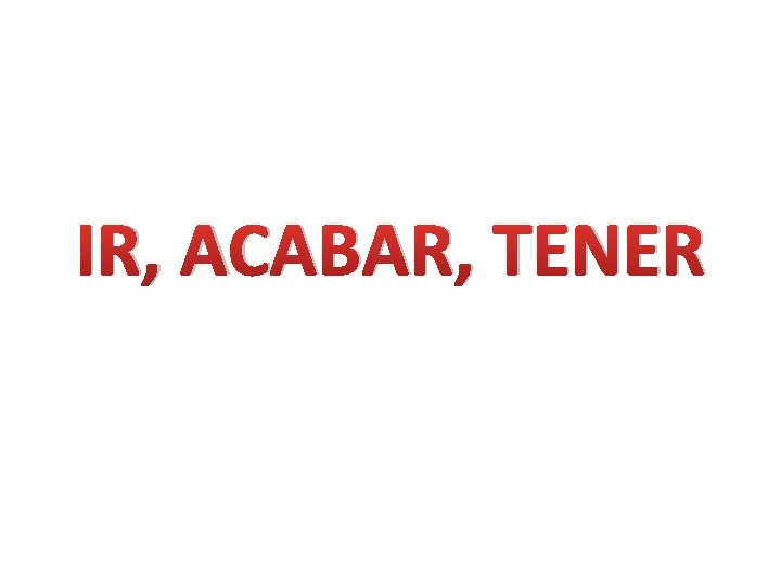 IR, ACABAR, TENER 