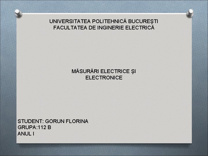 UNIVERSITATEA POLITEHNICĂ BUCUREŞTI FACULTATEA DE INGINERIE ELECTRICĂ MĂSURĂRI ELECTRICE ŞI ELECTRONICE STUDENT: GORUN FLORINA