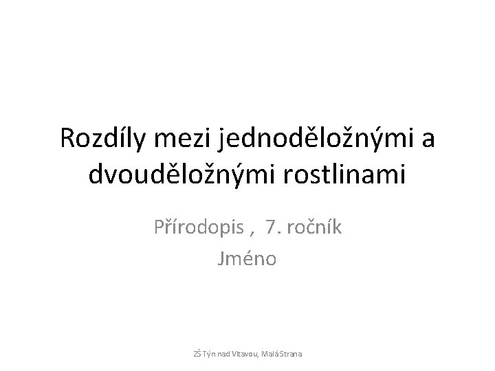 Rozdíly mezi jednoděložnými a dvouděložnými rostlinami Přírodopis , 7. ročník Jméno ZŠ Týn nad