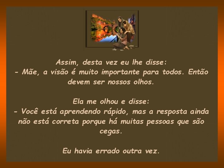 Assim, desta vez eu lhe disse: - Mãe, a visão é muito importante para