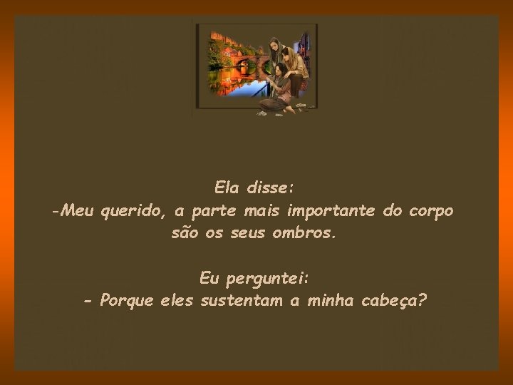 Ela disse: -Meu querido, a parte mais importante do corpo são os seus ombros.