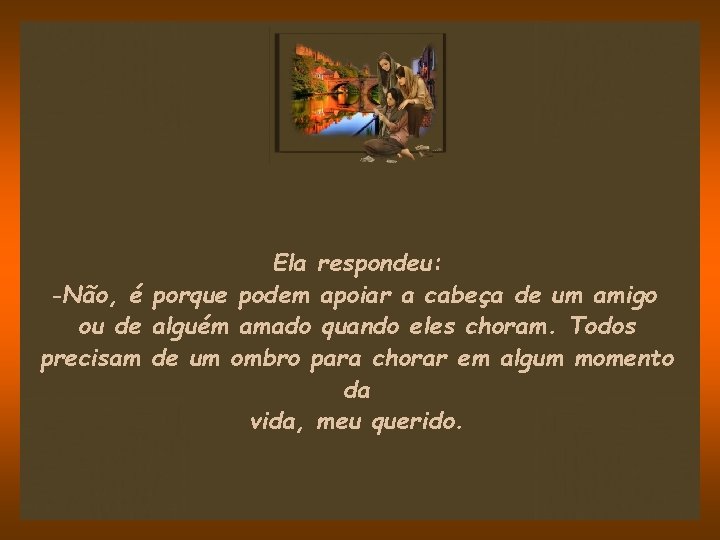 Ela respondeu: -Não, é porque podem apoiar a cabeça de um amigo ou de