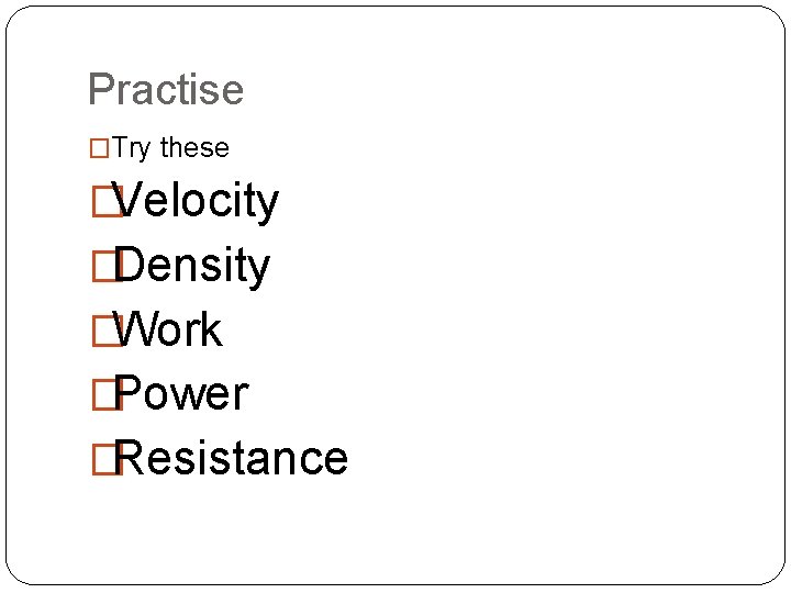 Practise �Try these �Velocity �Density �Work �Power �Resistance 