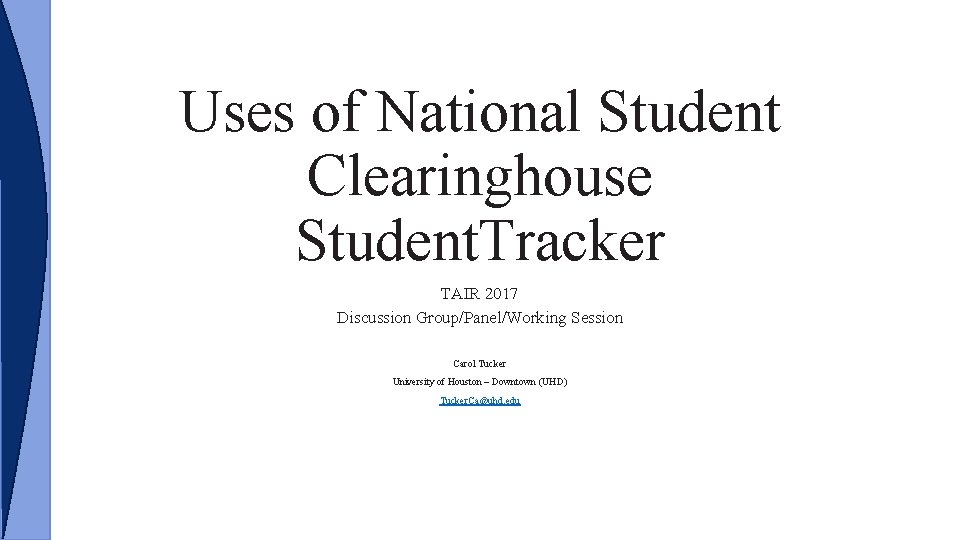 Uses of National Student Clearinghouse Student. Tracker TAIR 2017 Discussion Group/Panel/Working Session Carol Tucker