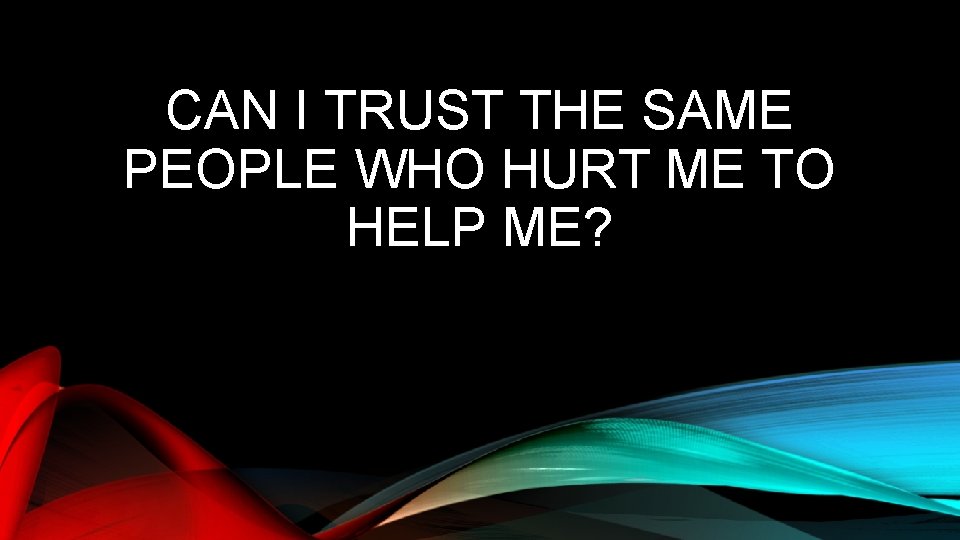 CAN I TRUST THE SAME PEOPLE WHO HURT ME TO HELP ME? 