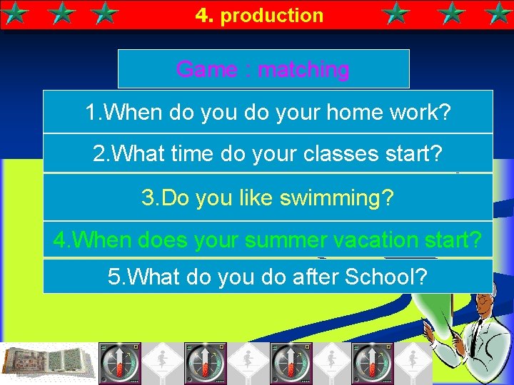 4. production Game : matching 1. When do your home work? 2. What time