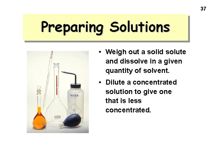 37 Preparing Solutions • Weigh out a solid solute and dissolve in a given