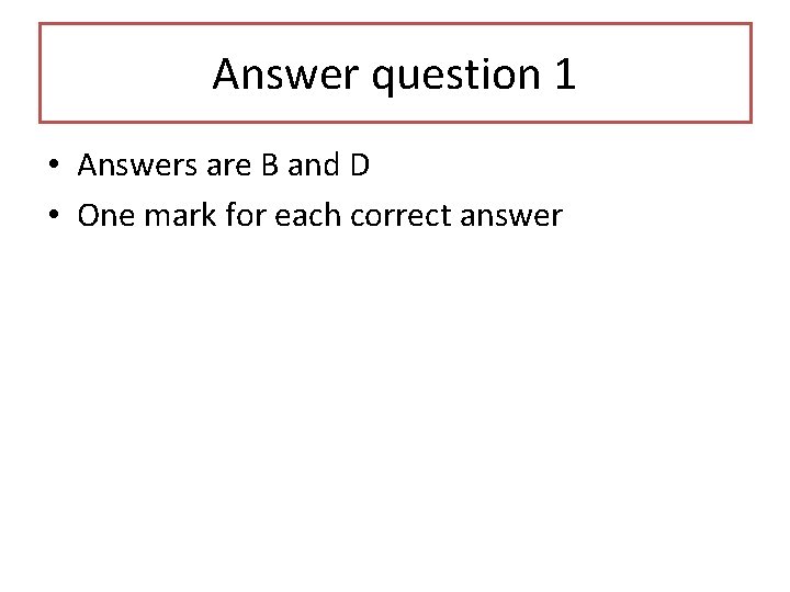Answer question 1 • Answers are B and D • One mark for each Answer question 1 • Answers are B and D • One mark for each