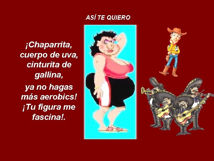 ASÍ TE QUIERO ¡Chaparrita, cuerpo de uva, cinturita de gallina, ya no hagas más