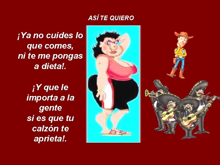 ASÍ TE QUIERO ¡Ya no cuides lo que comes, ni te me pongas a