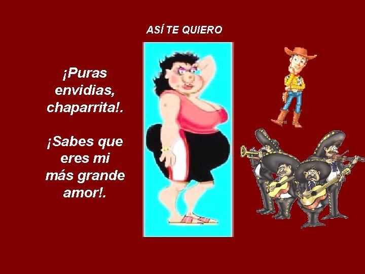 ASÍ TE QUIERO ¡Puras envidias, chaparrita!. ¡Sabes que eres mi más grande amor!. 