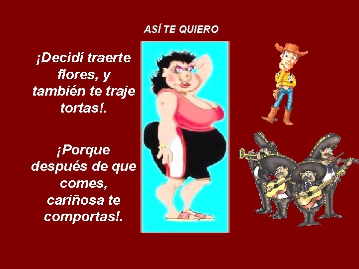 ASÍ TE QUIERO ¡Decidí traerte flores, y también te traje tortas!. ¡Porque después de