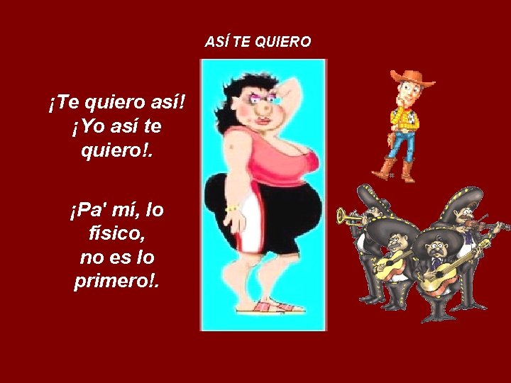 ASÍ TE QUIERO ¡Te quiero así! ¡Yo así te quiero!. ¡Pa' mí, lo físico,