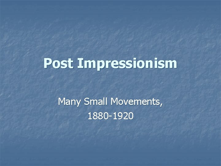 Post Impressionism Many Small Movements, 1880 -1920 