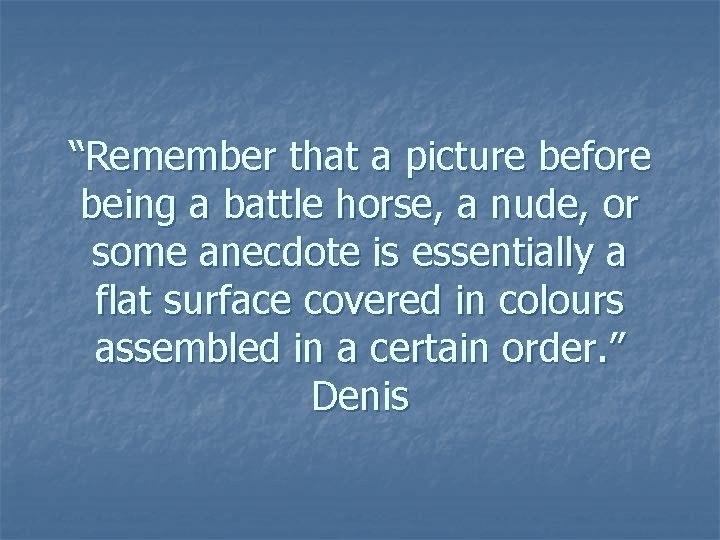 “Remember that a picture before being a battle horse, a nude, or some anecdote