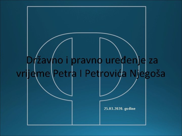 Državno i pravno uređenje za vrijeme Petra I Petrovića Njegoša 25. 03. 2020. godine