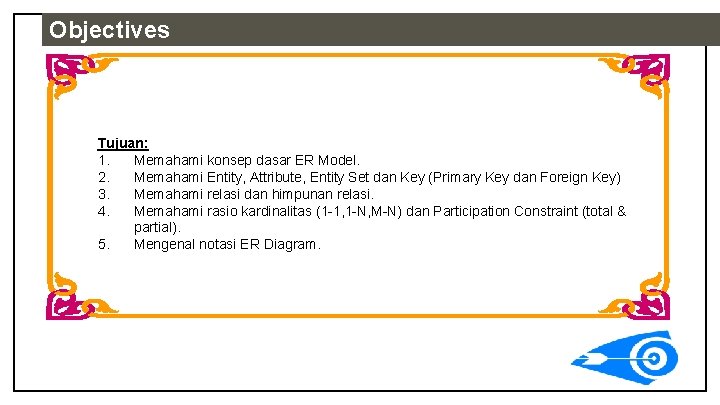 Objectives Tujuan: 1. Memahami konsep dasar ER Model. 2. Memahami Entity, Attribute, Entity Set