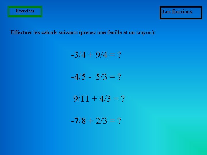 Exercices Les fractions Effectuer les calculs suivants (prenez une feuille et un crayon): -3/4