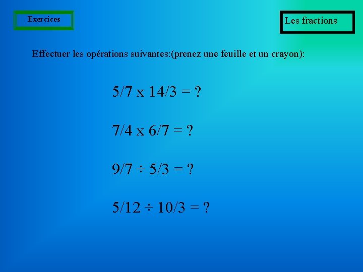 Exercices Les fractions Effectuer les opérations suivantes: (prenez une feuille et un crayon): 5/7