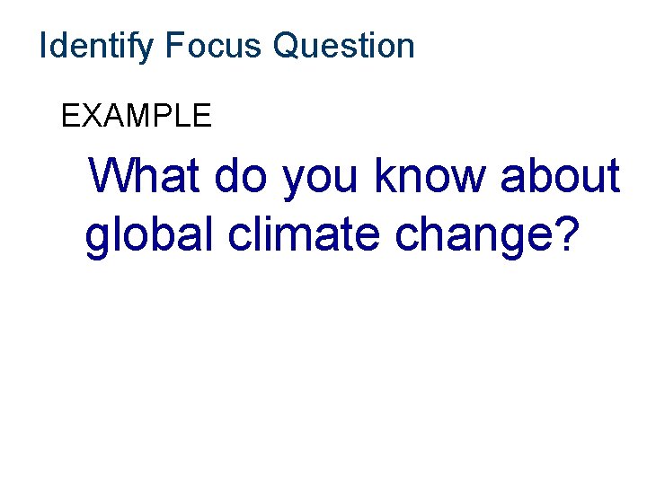 Identify Focus Question EXAMPLE What do you know about global climate change? 