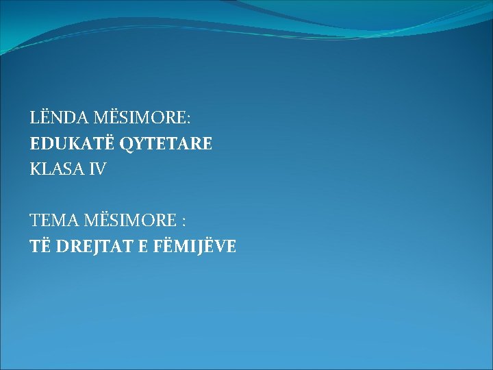 LËNDA MËSIMORE: EDUKATË QYTETARE KLASA IV TEMA MËSIMORE : TË DREJTAT E FËMIJËVE 