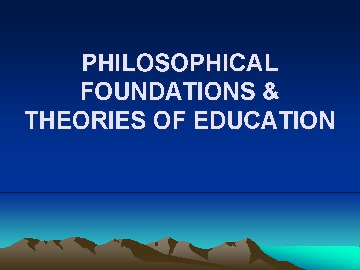 PHILOSOPHICAL FOUNDATIONS & THEORIES OF EDUCATION 