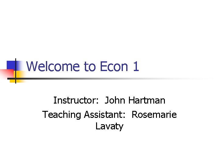 Welcome to Econ 1 Instructor: John Hartman Teaching Assistant: Rosemarie Lavaty 