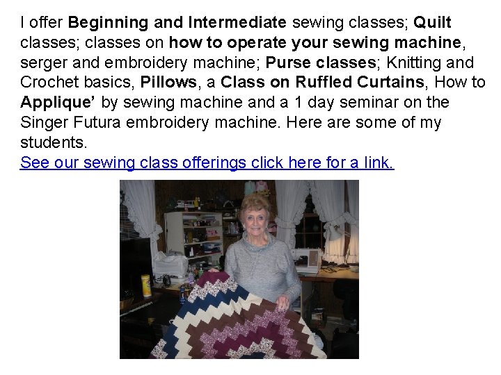 I offer Beginning and Intermediate sewing classes; Quilt classes; classes on how to operate