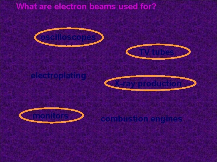 What are electron beams used for? oscilloscopes TV tubes electroplating monitors X-ray production combustion